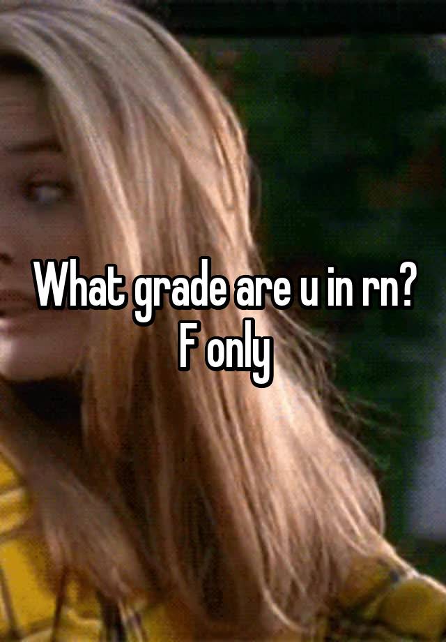 What grade are u in rn?
F only