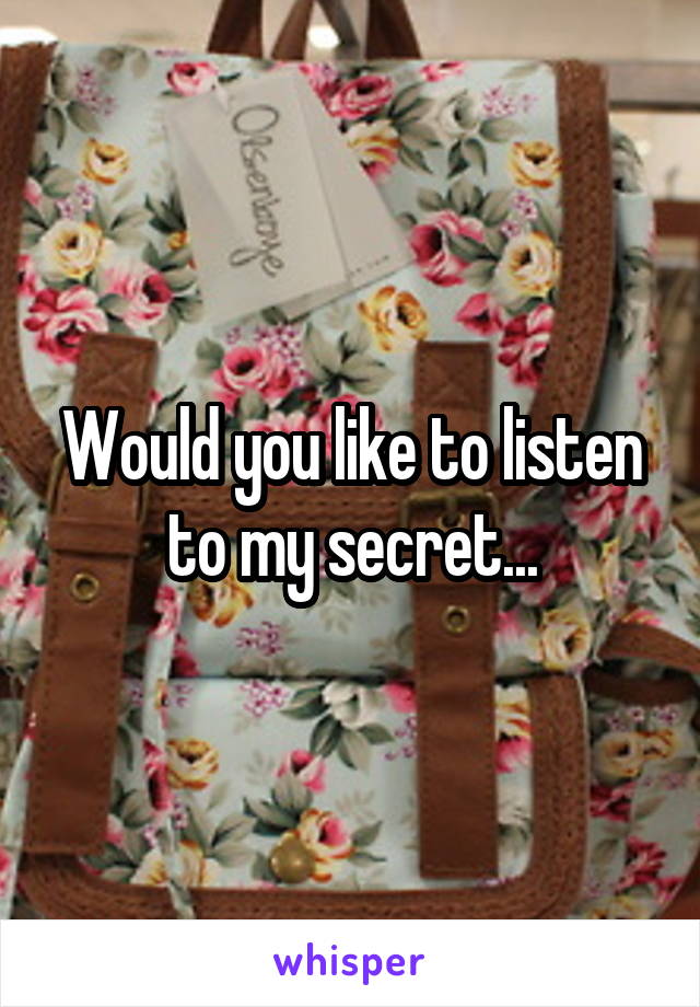 Would you like to listen to my secret...