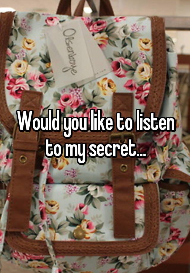 Would you like to listen to my secret...