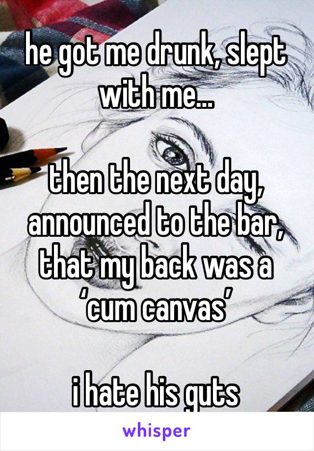 he got me drunk, slept with me…

then the next day, announced to the bar, that my back was a ‘cum canvas’

i hate his guts