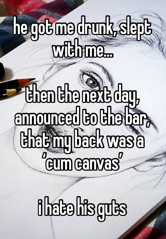 he got me drunk, slept with me…

then the next day, announced to the bar, that my back was a ‘cum canvas’

i hate his guts