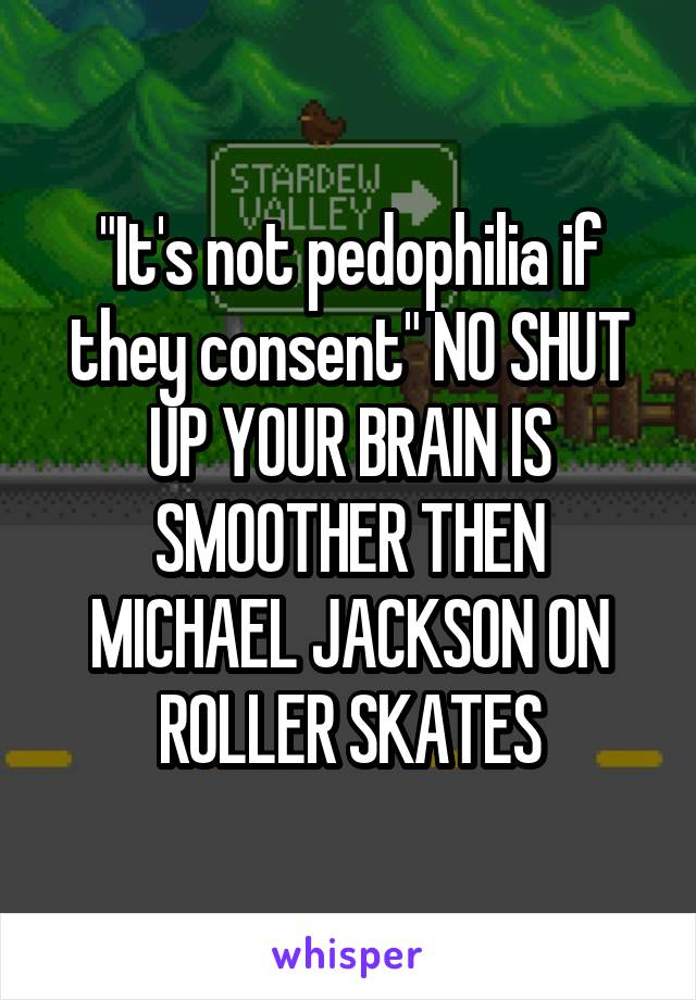 "It's not pedophilia if they consent" NO SHUT UP YOUR BRAIN IS SMOOTHER THEN MICHAEL JACKSON ON ROLLER SKATES