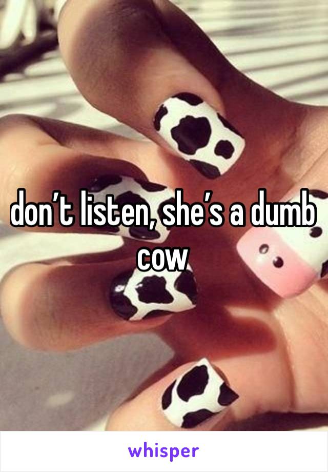 don’t listen, she’s a dumb cow