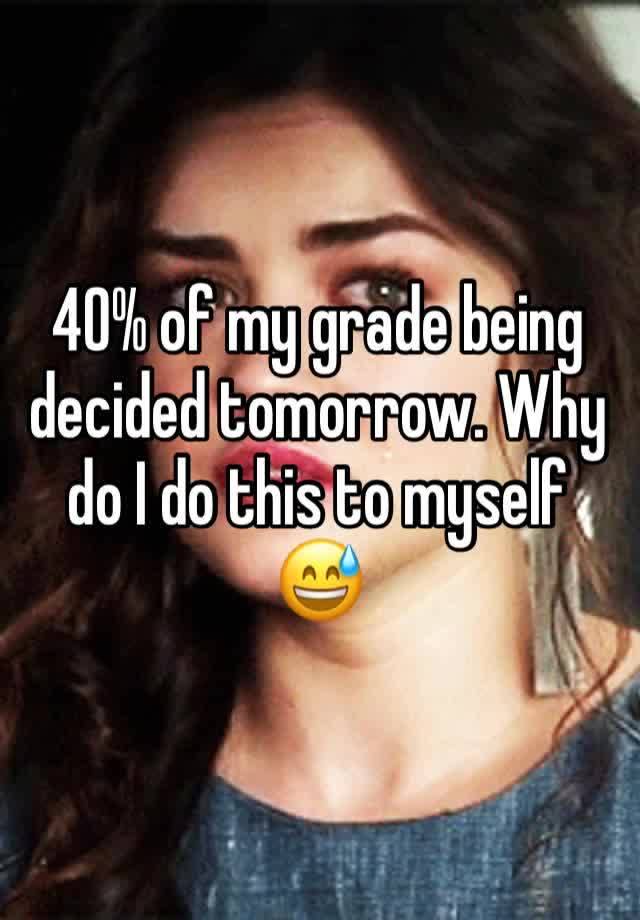 40% of my grade being decided tomorrow. Why do I do this to myself 😅