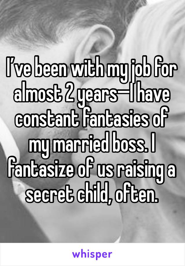 I’ve been with my job for almost 2 years—I have constant fantasies of my married boss. I fantasize of us raising a secret child, often.