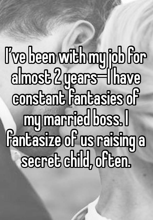 I’ve been with my job for almost 2 years—I have constant fantasies of my married boss. I fantasize of us raising a secret child, often.