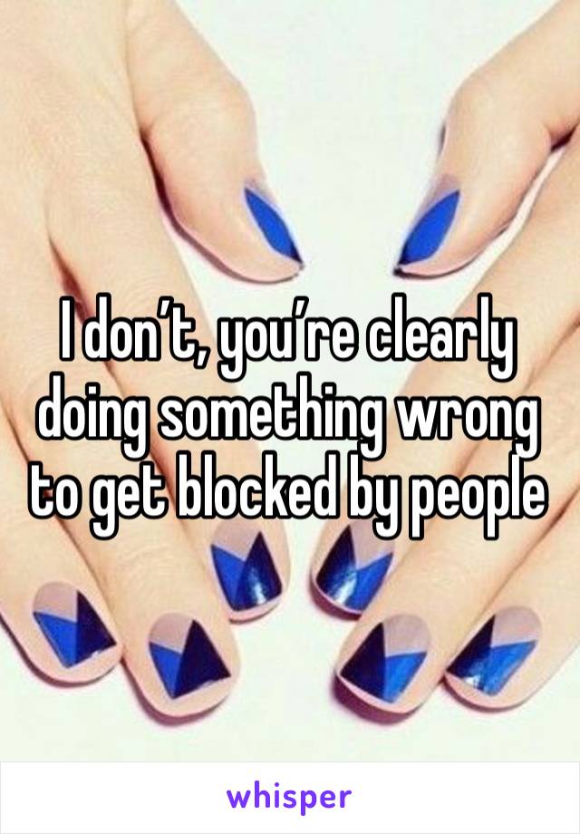 I don’t, you’re clearly doing something wrong to get blocked by people 