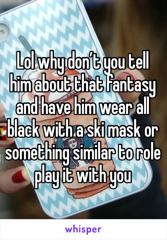 Lol why don’t you tell him about that fantasy and have him wear all black with a ski mask or something similar to role play it with you 