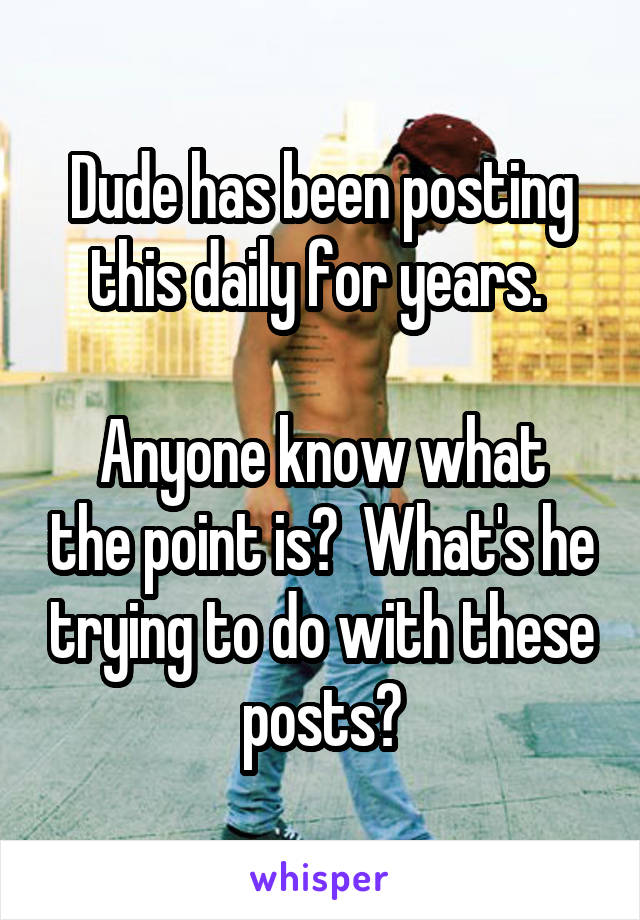 Dude has been posting this daily for years. 

Anyone know what the point is?  What's he trying to do with these posts?