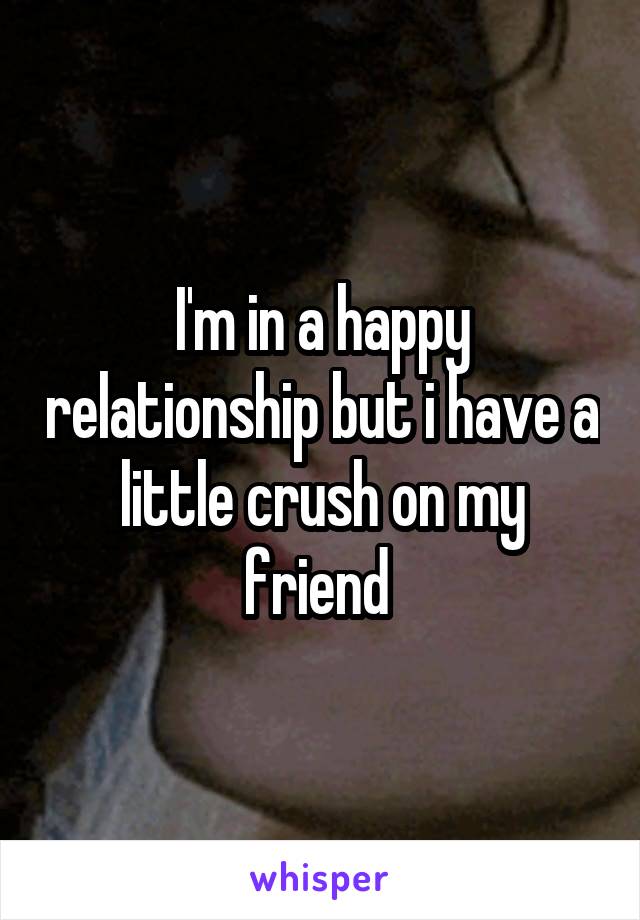 I'm in a happy relationship but i have a little crush on my friend 