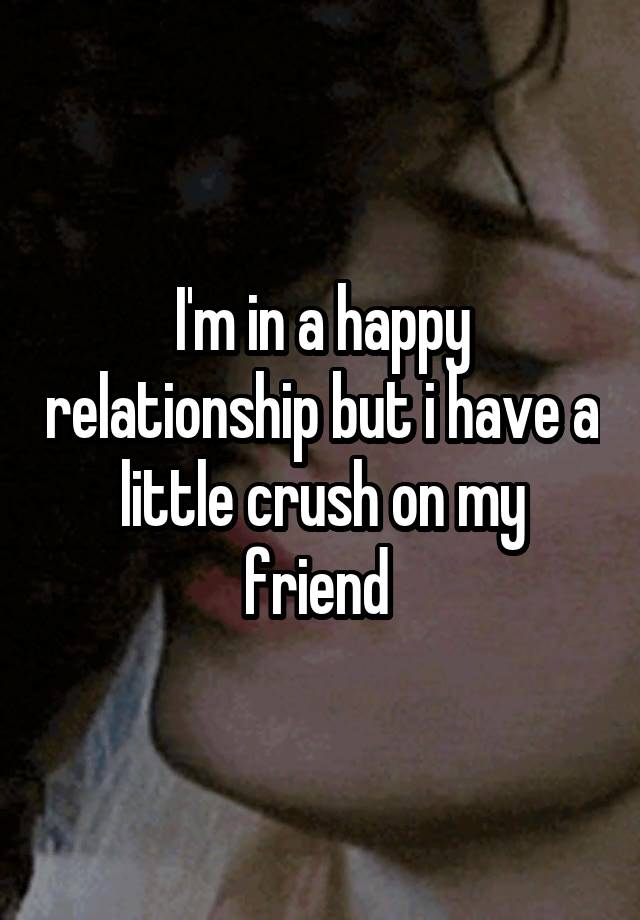 I'm in a happy relationship but i have a little crush on my friend 