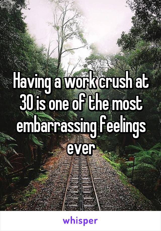 Having a work crush at 30 is one of the most embarrassing feelings ever