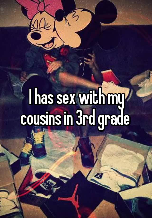 I has sex with my cousins in 3rd grade 