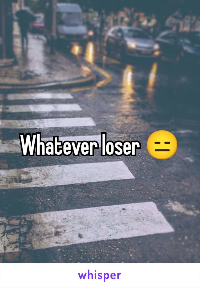 Whatever loser 😑