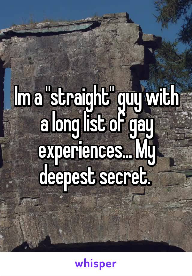 Im a "straight" guy with a long list of gay experiences... My deepest secret. 