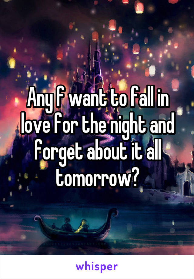 Any f want to fall in love for the night and forget about it all tomorrow?