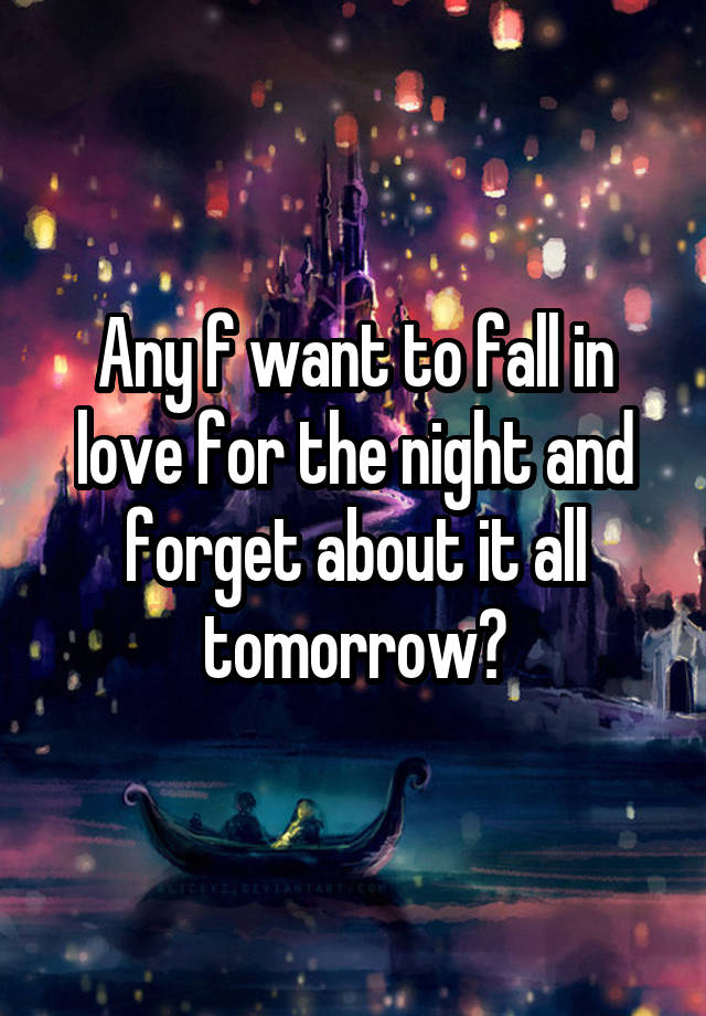 Any f want to fall in love for the night and forget about it all tomorrow?