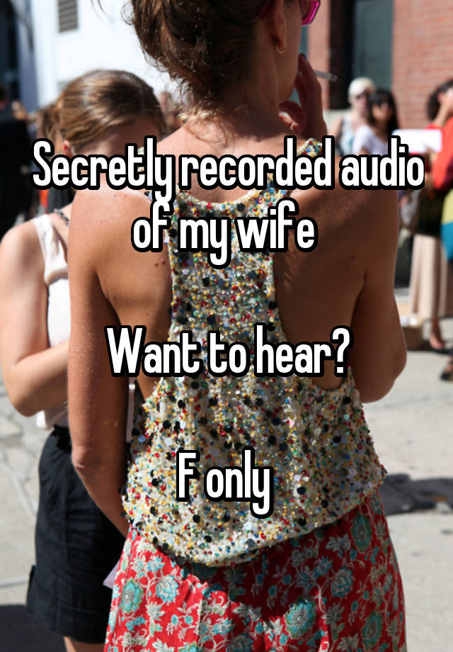 Secretly recorded audio of my wife 

Want to hear?

F only 