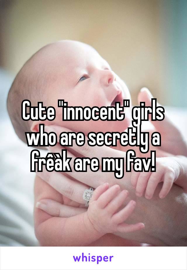 Cute "innocent" girls who are secretly a frêàk are my fav!