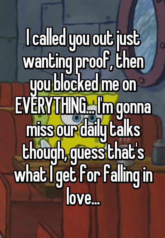 I called you out just wanting proof, then you blocked me on EVERYTHING... I'm gonna miss our daily talks though, guess that's what I get for falling in love...