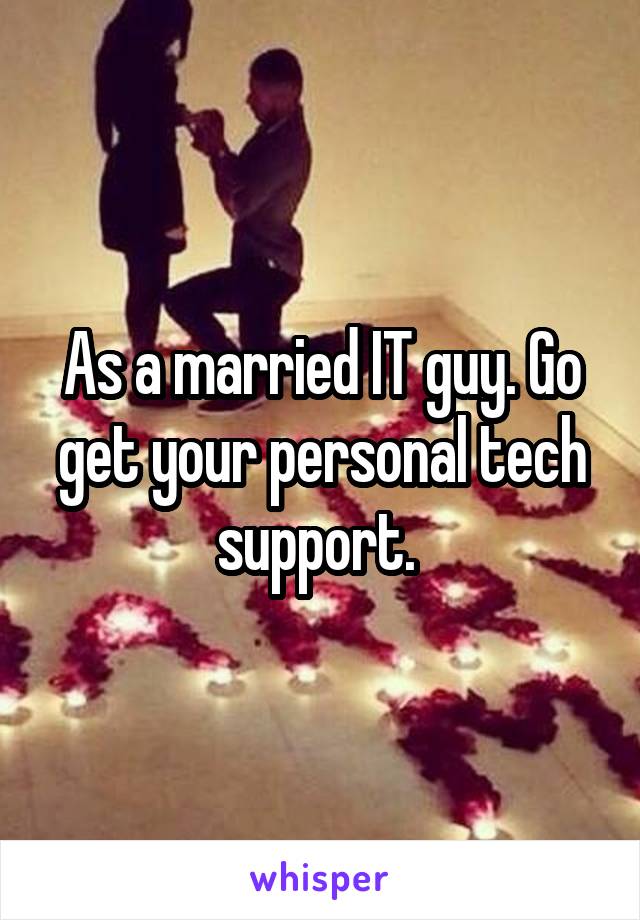 As a married IT guy. Go get your personal tech support. 