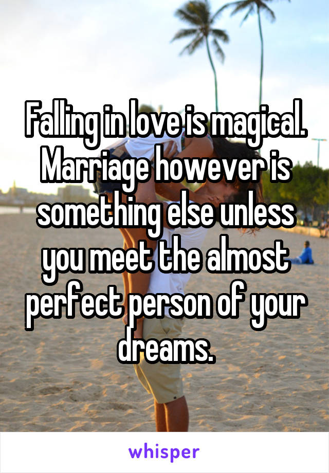 Falling in love is magical. Marriage however is something else unless you meet the almost perfect person of your dreams.