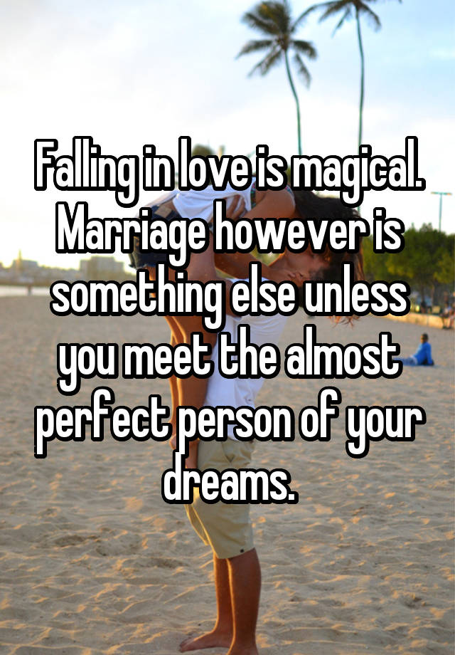 Falling in love is magical. Marriage however is something else unless you meet the almost perfect person of your dreams.