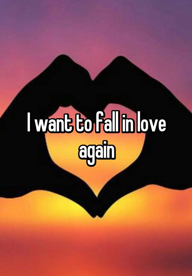 I want to fall in love again