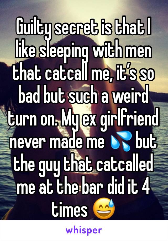 Guilty secret is that I like sleeping with men that catcall me, it’s so bad but such a weird turn on. My ex girlfriend never made me 💦 but the guy that catcalled me at the bar did it 4 times 😅