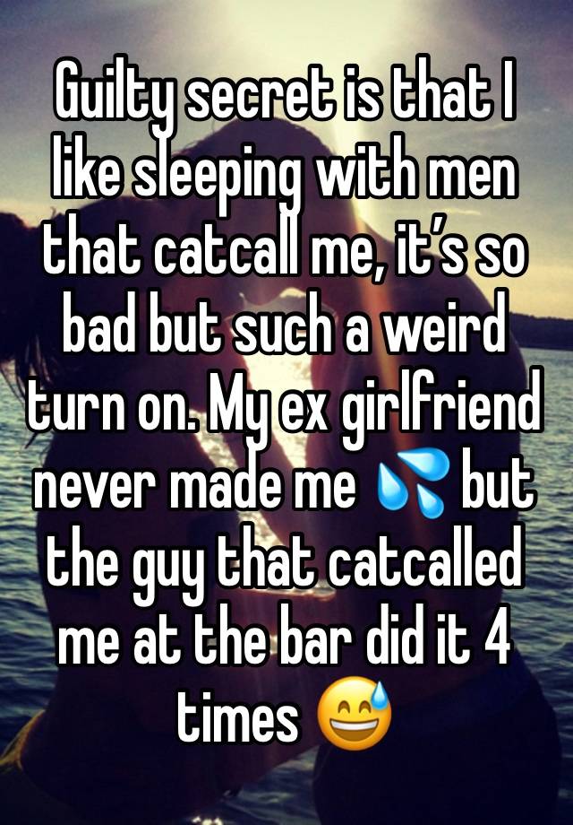 Guilty secret is that I like sleeping with men that catcall me, it’s so bad but such a weird turn on. My ex girlfriend never made me 💦 but the guy that catcalled me at the bar did it 4 times 😅