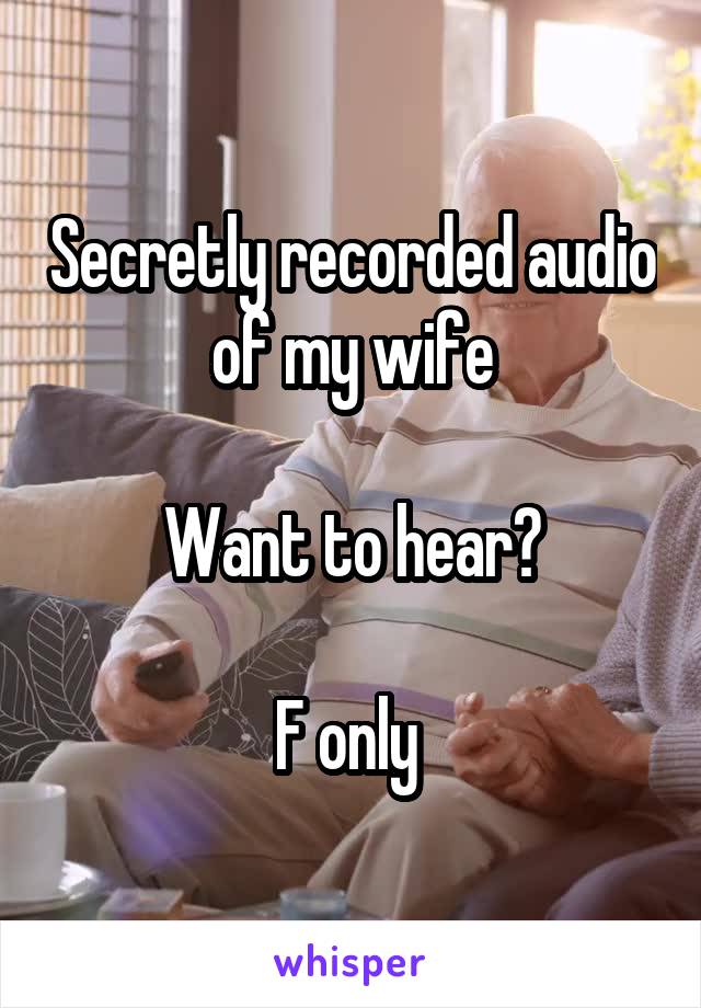 Secretly recorded audio of my wife

Want to hear?

F only 