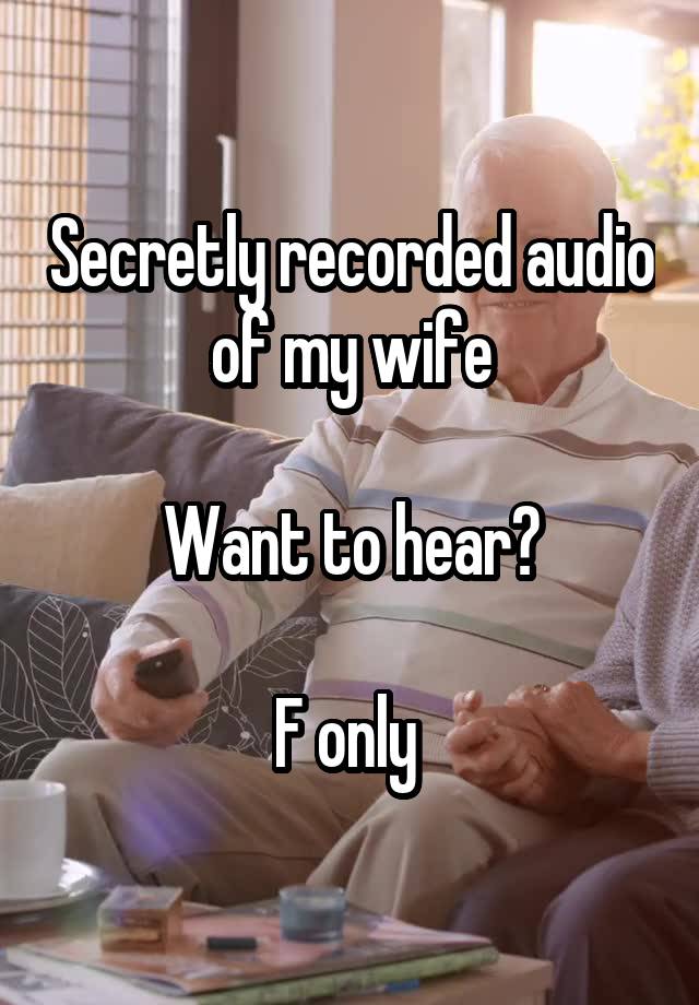 Secretly recorded audio of my wife

Want to hear?

F only 