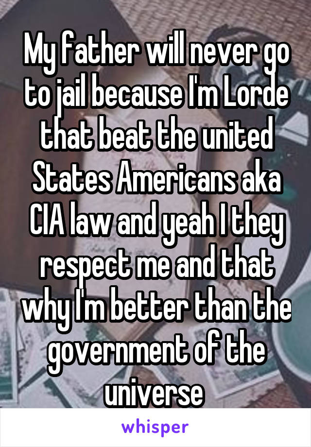 My father will never go to jail because I'm Lorde that beat the united States Americans aka CIA law and yeah I they respect me and that why I'm better than the government of the universe 