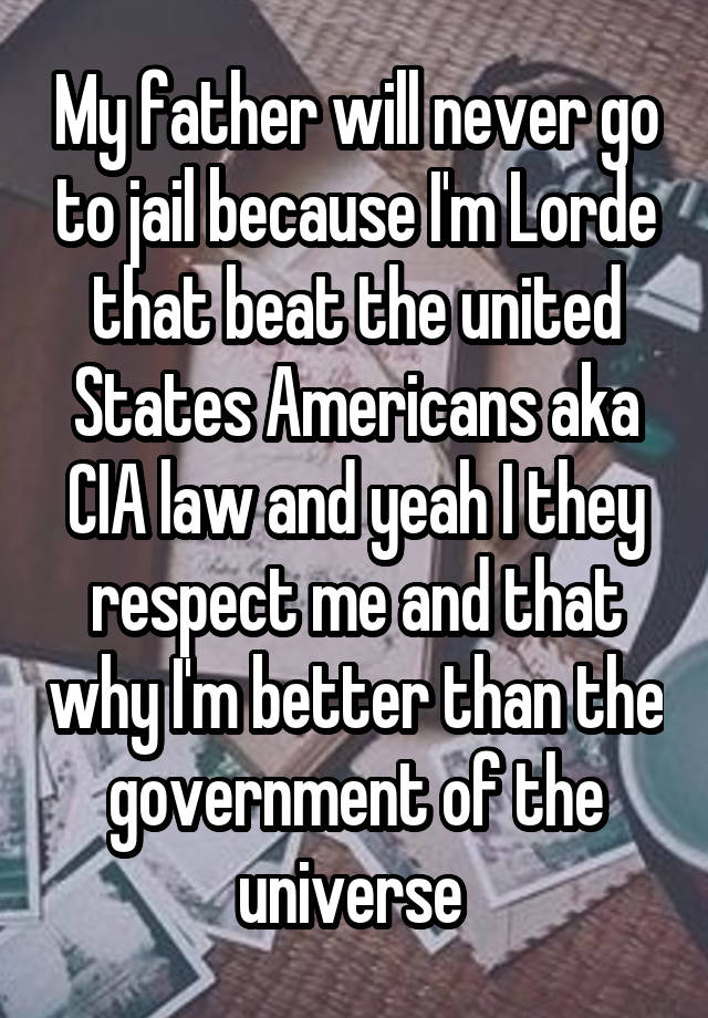 My father will never go to jail because I'm Lorde that beat the united States Americans aka CIA law and yeah I they respect me and that why I'm better than the government of the universe 
