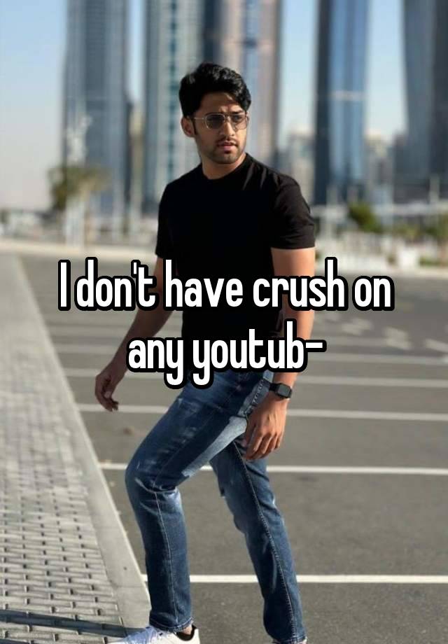 I don't have crush on any youtub-