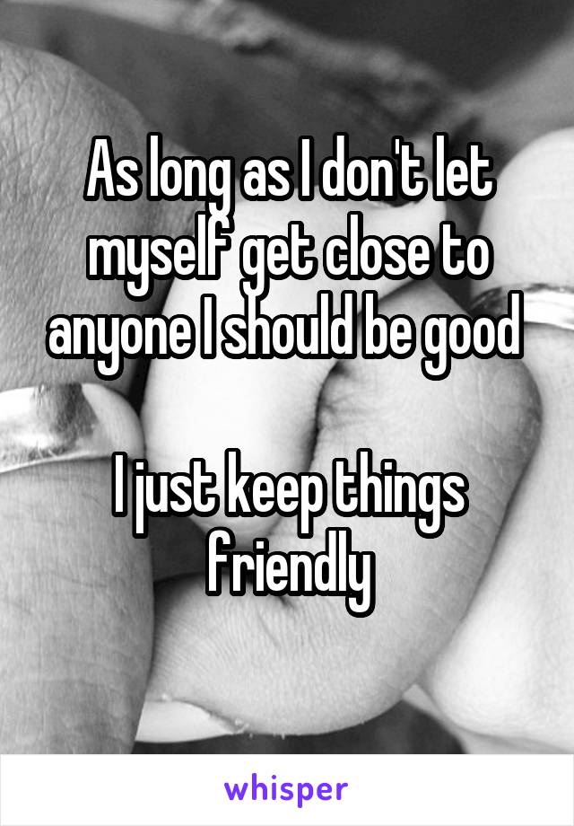 As long as I don't let myself get close to anyone I should be good 

I just keep things friendly
