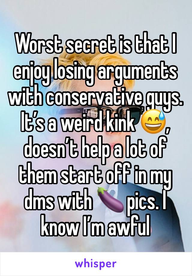 Worst secret is that I enjoy losing arguments with conservative guys. It’s a weird kink 😅, doesn’t help a lot of them start off in my dms with 🍆 pics. I know I’m awful 