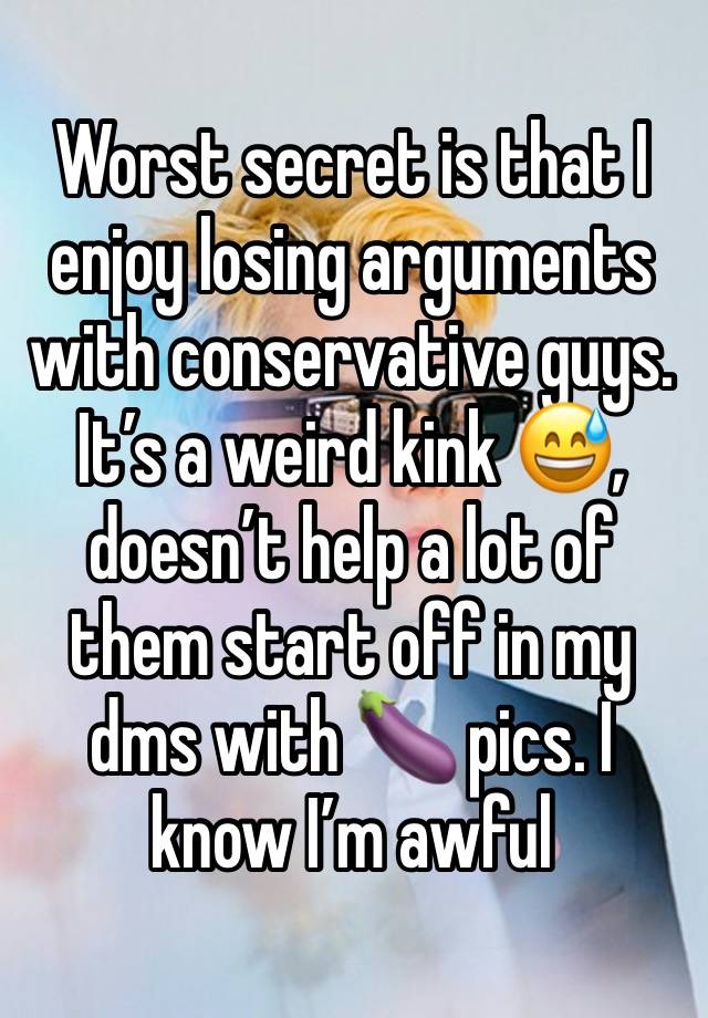 Worst secret is that I enjoy losing arguments with conservative guys. It’s a weird kink 😅, doesn’t help a lot of them start off in my dms with 🍆 pics. I know I’m awful 