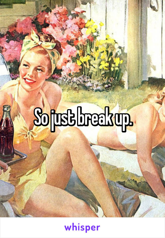 So just break up.