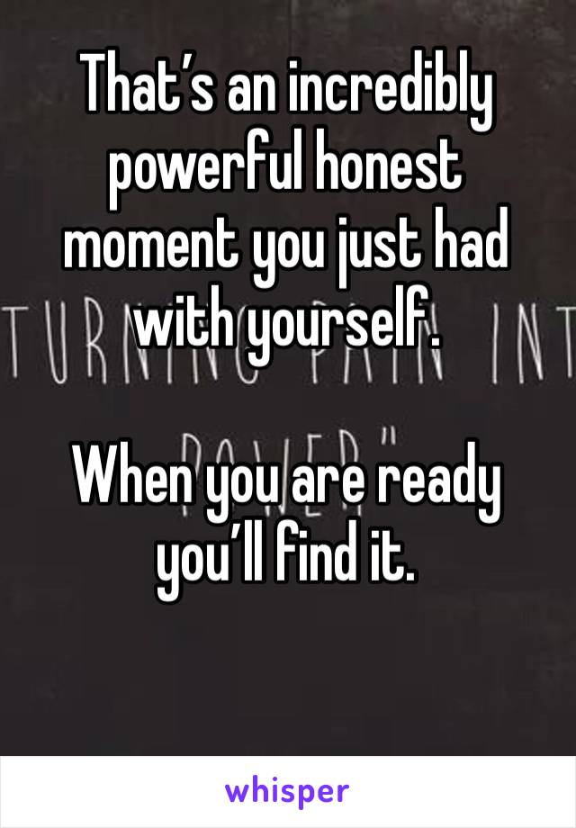 That’s an incredibly powerful honest moment you just had with yourself.

When you are ready you’ll find it.