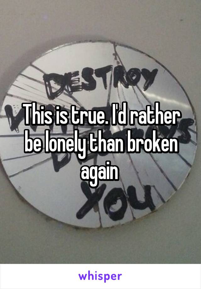 This is true. I'd rather be lonely than broken again 