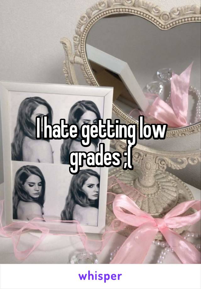 I hate getting low grades ;(