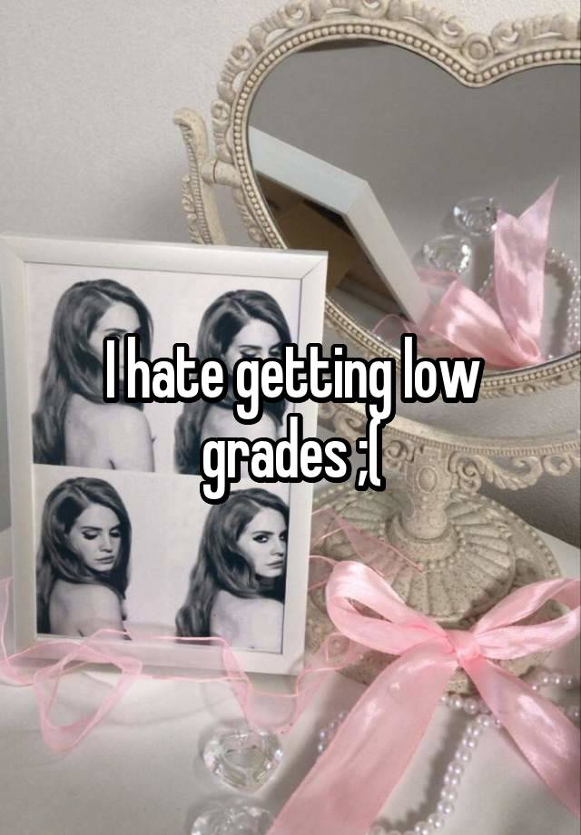 I hate getting low grades ;(