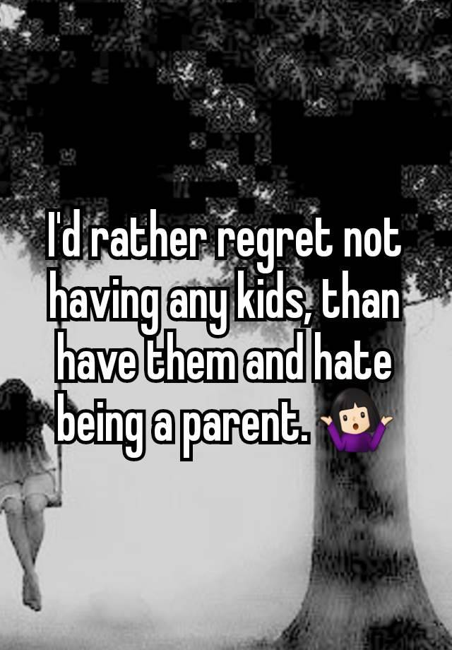 I'd rather regret not having any kids, than have them and hate being a parent. 🤷🏻‍♀️