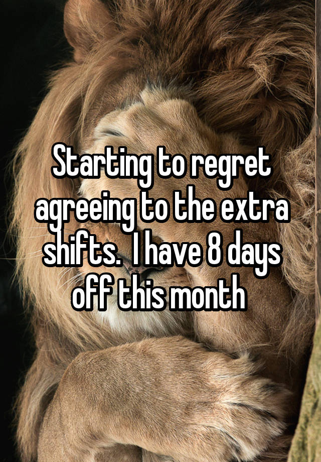 Starting to regret agreeing to the extra shifts.  I have 8 days off this month 