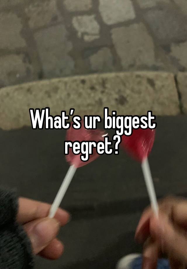 What’s ur biggest regret?