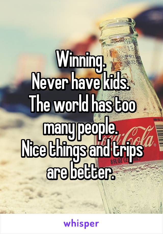 Winning. 
Never have kids. 
The world has too many people. 
Nice things and trips are better. 