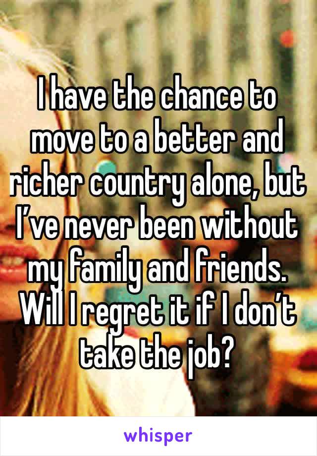 I have the chance to move to a better and richer country alone, but I’ve never been without my family and friends. Will I regret it if I don’t take the job? 