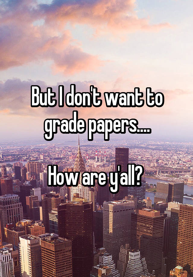 But I don't want to grade papers....

How are y'all? 