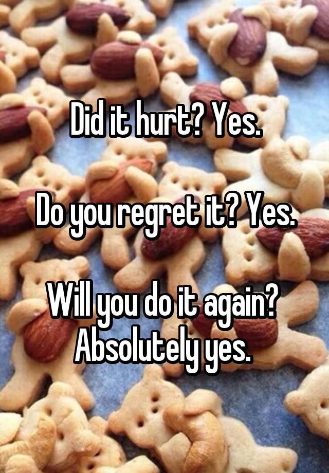 Did it hurt? Yes.

Do you regret it? Yes.

Will you do it again? 
Absolutely yes. 